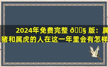 2024年免费完整 🐧 版：属猪和属虎的人在这一年里会有怎样的运势